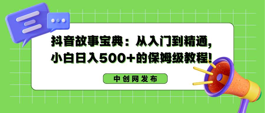 抖音故事宝典:从入门到精通,小白日入500+的保姆级教程!|媒矿库