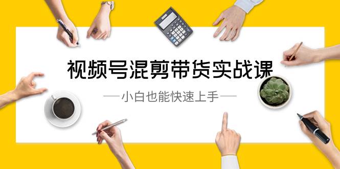 视频号-混剪带货实战课，小白也能快速上手（10节课）|媒矿库