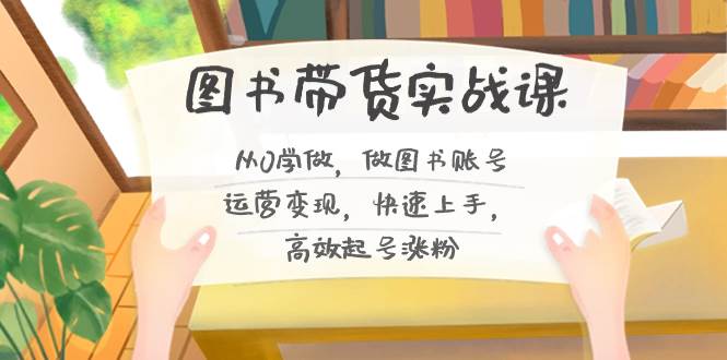 图书带货实战课2.0，从0学做，做图书账号运营变现，快速上手，高效起号涨粉|媒矿库