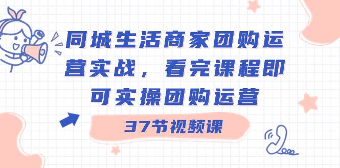 同城生活商家团购运营实战，看完课程即可实操团购运营（37节课）|媒矿库