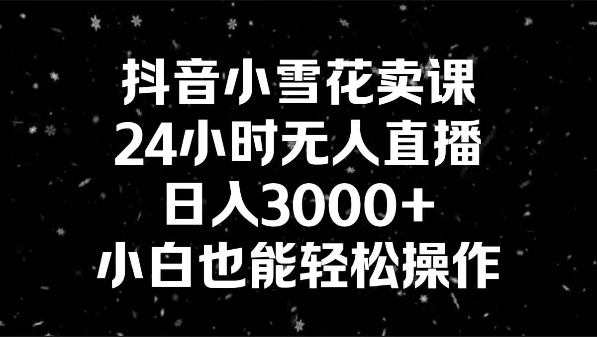 抖音小雪花卖课，24小时无人直播，日入3000+，小白也能轻松操作|媒矿库