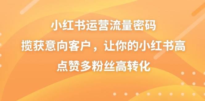 小红书运营流量密码，揽获意向客户，让你的小红书高点赞多粉丝高转化|媒矿库