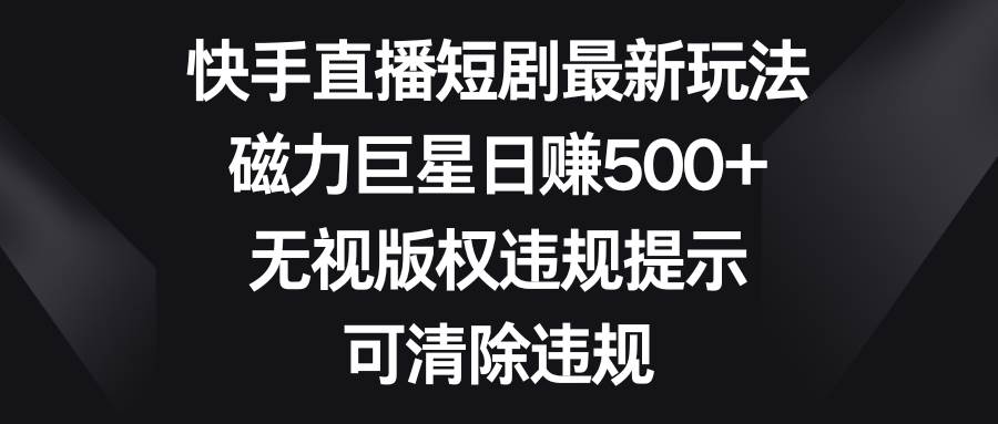 快手直播短剧最新玩法，磁力巨星日赚500+，无视版权违规提示，可清除违规|媒矿库