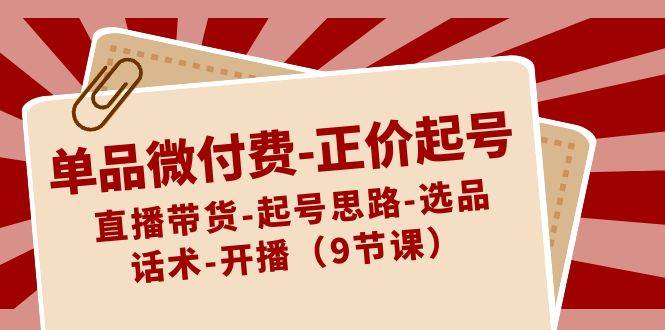 单品微付费-正价起号:直播带货-起号思路-选品-话术-开播(9节课)|媒矿库