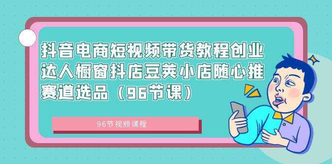 抖音电商短视频带货教程创业达人橱窗抖店豆荚小店随心推赛道选品(96节课)|媒矿库