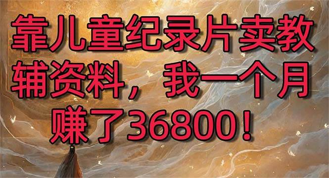 靠儿童纪录片卖教辅资料，一个月赚了36800！暴力变现2.0版本，喂饭级教学|媒矿库
