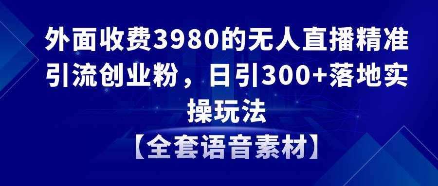 无人直播精准引流创业粉,日引300+落地实操玩法【全套语音素材】|媒矿库