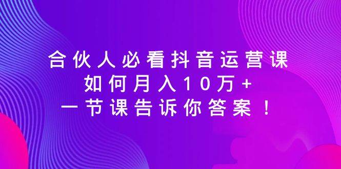 合伙人必看抖音运营课,如何月入10万+,一节课告诉你答案!|媒矿库