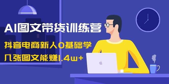 AI图文带货训练营：抖音电商新人0基础学，几张图文能赚1.4w+|媒矿库