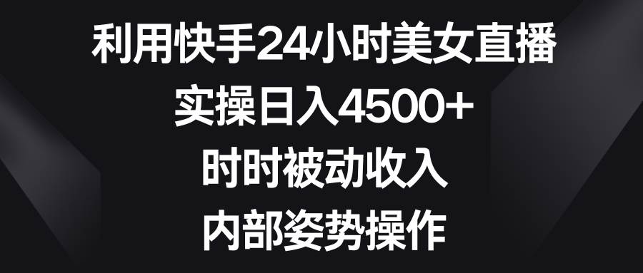 利用快手24小时美女直播,实操日入4500+,时时被动收入,内部姿势操作|媒矿库
