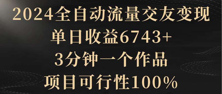 2024全自动流量交友变现，单日收益6743+，3分钟一个作品，项目可行性100%|媒矿库