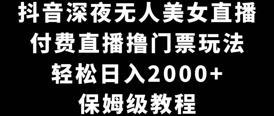 抖音深夜无人美女直播，付费直播撸门票玩法，轻松日入2000+，保姆级教程|媒矿库