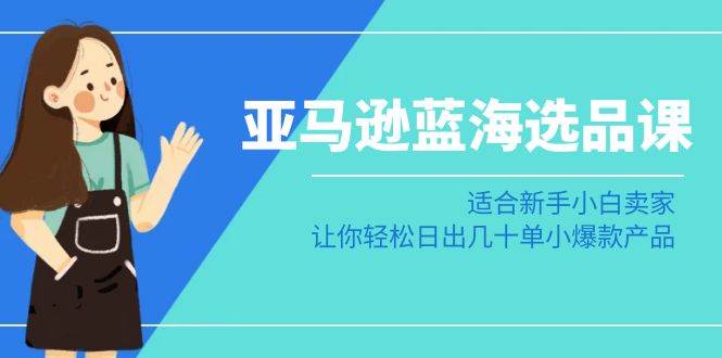 亚马逊-蓝海选品课：适合新手小白卖家，让你轻松日出几十单小爆款产品|媒矿库