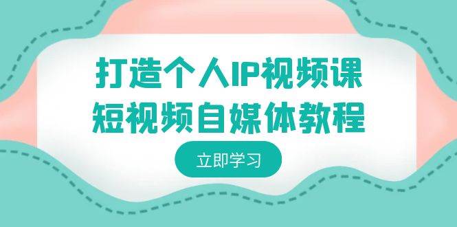 打造个人IP视频课-短视频自媒体教程,个人IP如何定位,如何变现|媒矿库