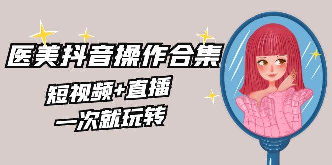 美业全干货·生美·医美抖音操作合集，短视频+直播，一次就玩转|媒矿库