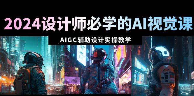 2024设计师必学的AI视觉课：AIGC辅助设计实操教学（66节课）|媒矿库