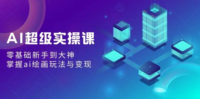 AI超级实操课：零基础新手到大神，掌握ai绘画玩法与变现|媒矿库
