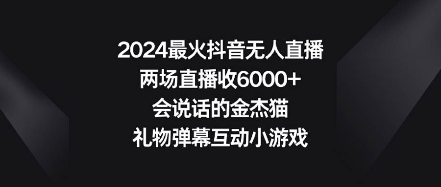 2024最火抖音无人直播,两场直播收6000+会说话的金杰猫 礼物弹幕互动小游戏|媒矿库