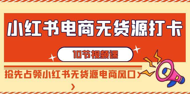 小红书电商-无货源打卡，抢先占领小红书无货源电商风口（10节课）|媒矿库