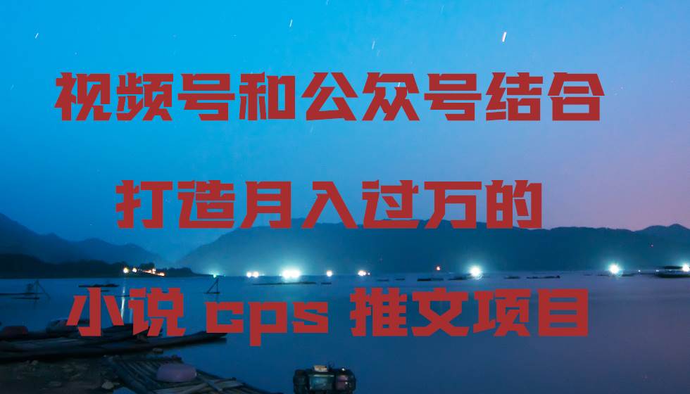 视频号和公众号结合打造月入过万的小说cps推文项目|媒矿库