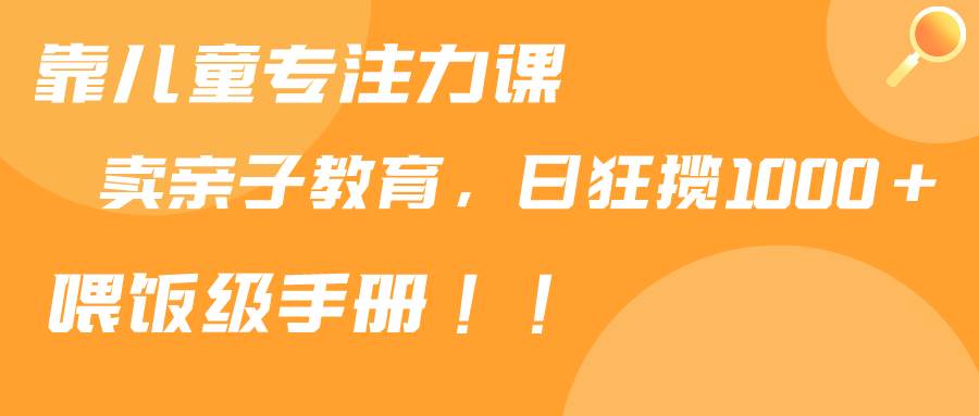 靠儿童专注力课程售卖亲子育儿课程，日暴力狂揽1000+，喂饭手册分享|媒矿库