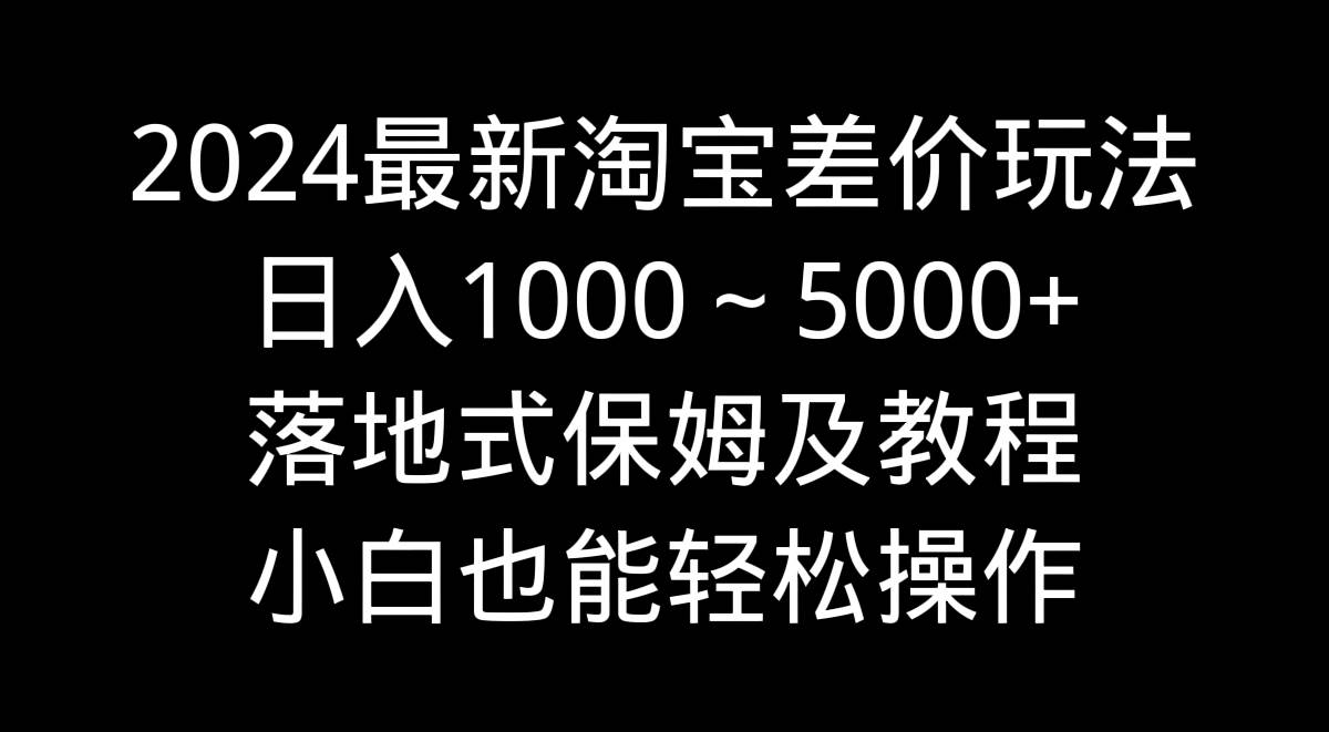 2024最新淘宝差价玩法，日入1000～5000+落地式保姆及教程 小白也能轻松操作|媒矿库