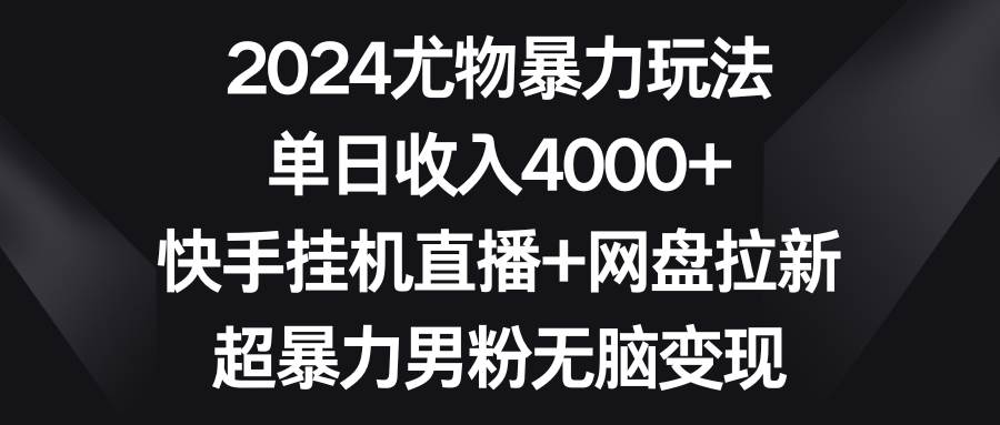 2024尤物暴力玩法 单日收入4000+快手挂机直播+网盘拉新 超暴力男粉无脑变现|媒矿库