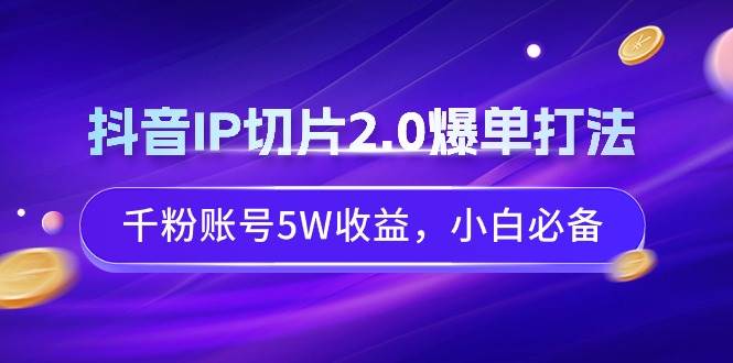 抖音IP切片2.0爆单打法，千粉账号5W收益，小白必备|媒矿库