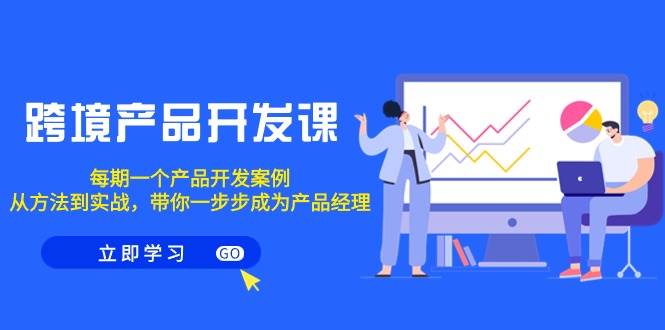 跨境产品-开发课，每期一个产品开发案例，从方法到实战，带你成为产品经理|媒矿库