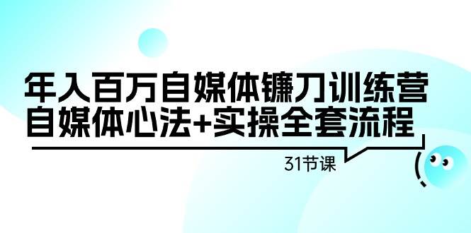 年入百万自媒体镰刀训练营：自媒体心法+实操全套流程（31节课）|媒矿库