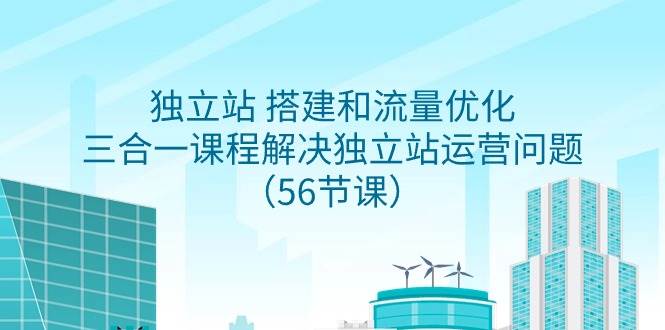 独立站 搭建和流量优化，三合一课程解决独立站运营问题（56节课）|媒矿库