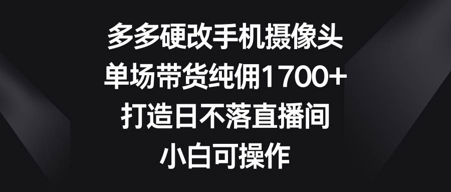 多多硬改手机摄像头，单场带货纯佣1700+，打造日不落直播间，小白可操作|媒矿库