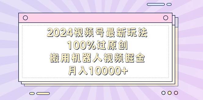 2024视频号最新玩法，100%过原创，搬用机器人视频掘金，月入10000+|媒矿库