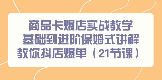 商品卡爆店实战教学，基础到进阶保姆式讲解教你抖店爆单（21节课）|媒矿库