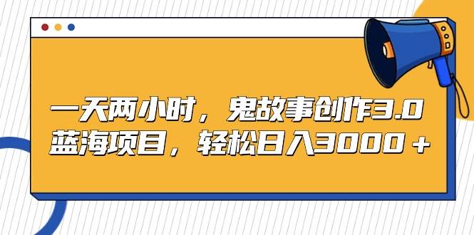 一天两小时，鬼故事创作3.0，蓝海项目，轻松日入3000＋|媒矿库