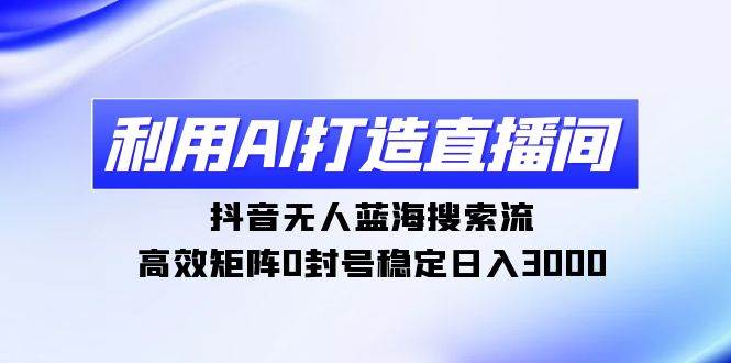 利用AI打造直播间，抖音无人蓝海搜索流，高效矩阵0封号稳定日入3000|媒矿库