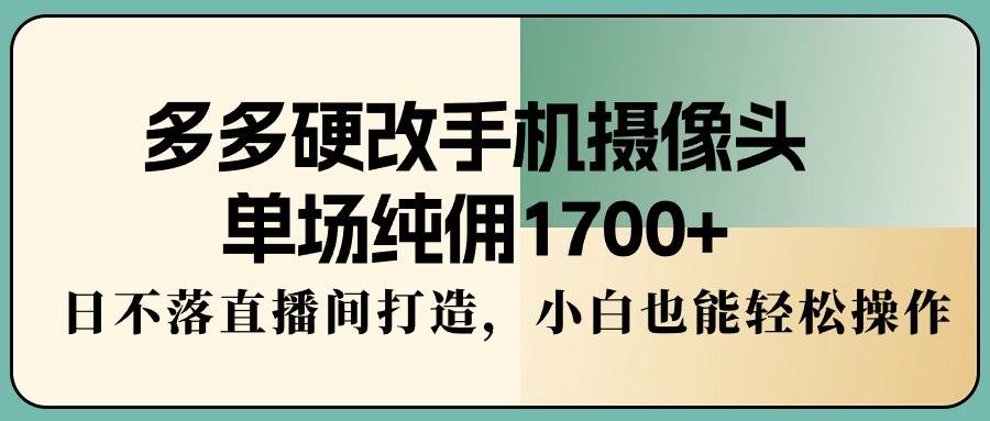 多多硬改手机摄像头，单场纯佣1700+，日不落直播间打造，小白也能轻松操作|媒矿库