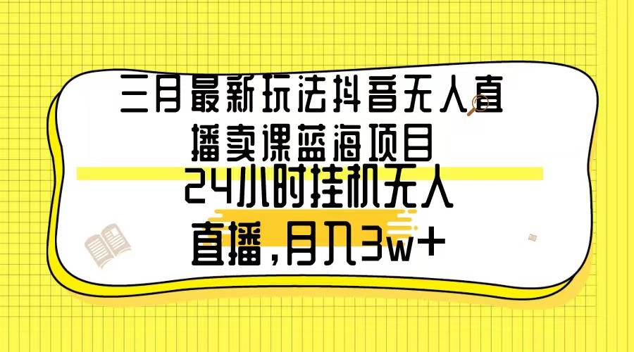 三月最新玩法抖音无人直播卖课蓝海项目，24小时无人直播，月入3w+|媒矿库