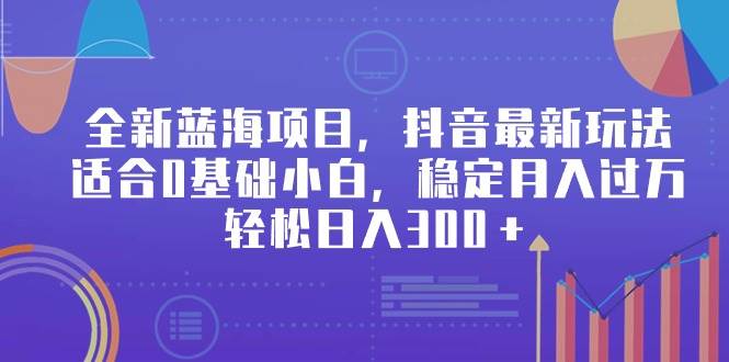 全新蓝海项目，抖音最新玩法，适合0基础小白，稳定月入过万，轻松日入300＋|媒矿库