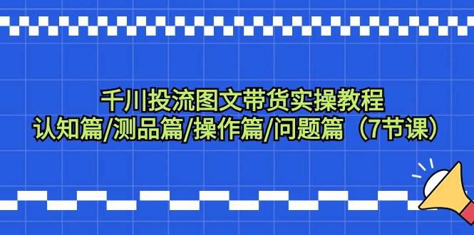 千川投流图文带货实操教程:认知篇/测品篇/操作篇/问题篇(7节课)|媒矿库