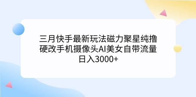三月快手最新玩法磁力聚星纯撸，硬改手机摄像头AI美女自带流量日入3000+...|媒矿库