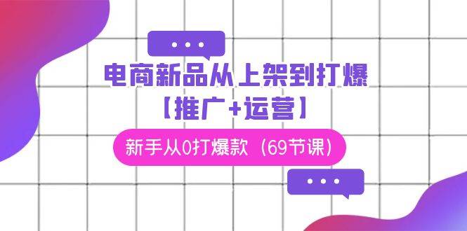 电商 新品从上架到打爆【推广+运营】，新手从0打爆款（69节课）|媒矿库