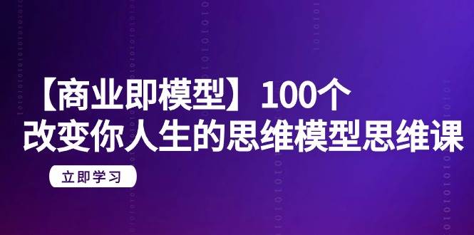 【商业 即模型】100个-改变你人生的思维模型思维课-20节-无水印|媒矿库