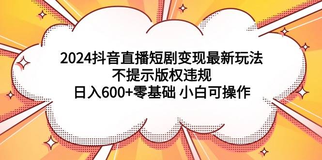 2024抖音直播短剧变现最新玩法，不提示版权违规 日入600+零基础 小白可操作|媒矿库