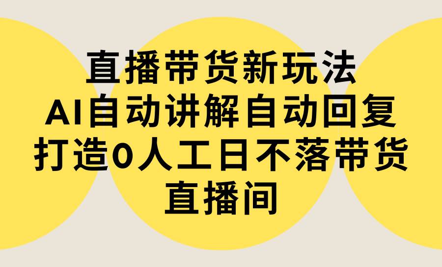 直播带货新玩法，AI自动讲解自动回复 打造0人工日不落带货直播间-教程+软件|媒矿库