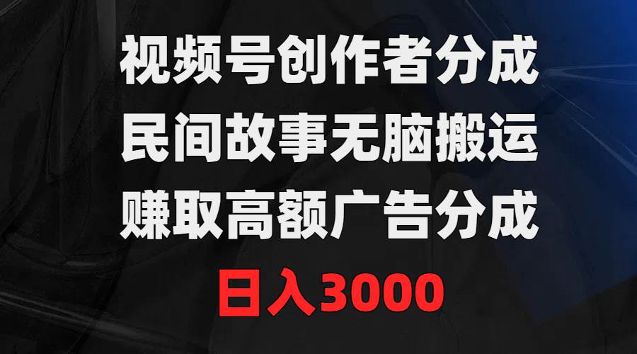 视频号创作者分成，民间故事无脑搬运，赚取高额广告分成，日入3000|媒矿库