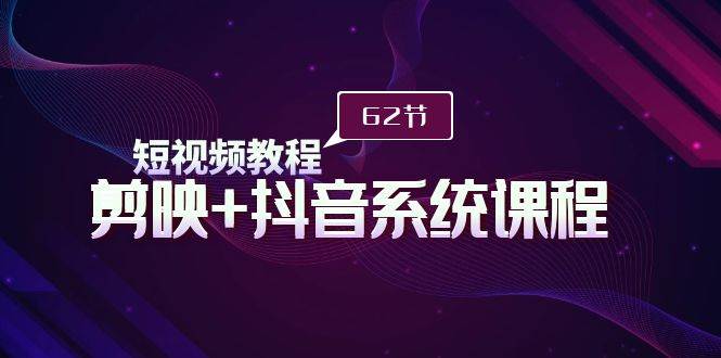 短视频教程之剪映+抖音系统课程，剪映全系统教学（62节课）|媒矿库