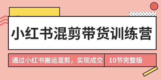小红书混剪带货训练营，通过小红书搬运混剪，实现成交（10节课完结版）|媒矿库