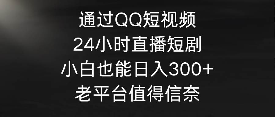 通过QQ短视频、24小时直播短剧，小白也能日入300+，老平台值得信奈|媒矿库