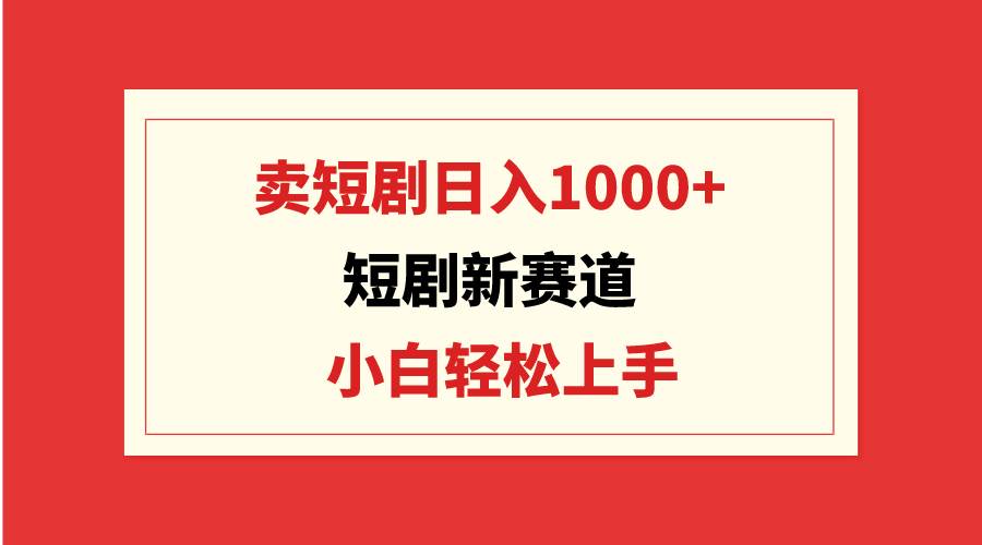 短剧新赛道：卖短剧日入1000+，小白轻松上手，可批量|媒矿库